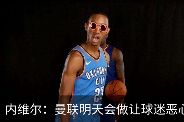 内维尔：曼联明天会做让球迷恶心的决定，俱乐部一团糟