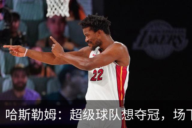 哈斯勒姆：超级球队想夺冠，场下联系比场上配合更重要
