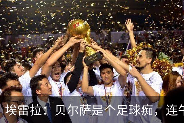 埃雷拉：贝尔萨是个足球痴，连午睡都要叫醒我研究对手