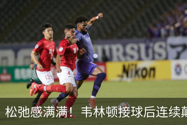 松弛感满满！韦林顿接球后连续颠球，随后回传