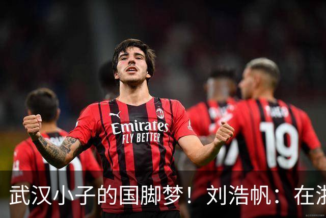 武汉小子的国脚梦！刘浩帆：在浙里成长 在浙里扎根