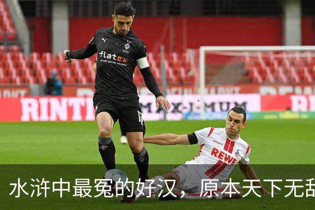 水浒中最冤的好汉，原本天下无敌，只因风流贪欢，沦为三流炮灰