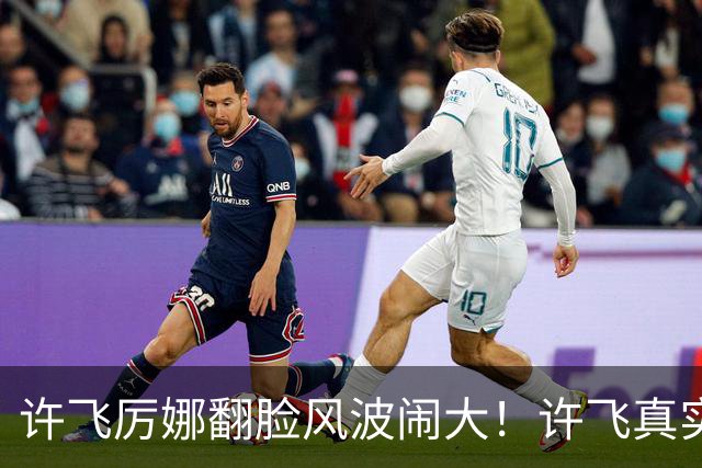 许飞厉娜翻脸风波闹大！许飞真实人品曝光，路人口碑全面崩盘