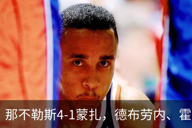 那不勒斯4-1蒙扎，德布劳内、霍伊伦破门，波利塔诺传射建功