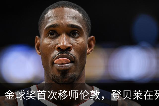 金球奖首次移师伦敦，登贝莱在列但新王将至？