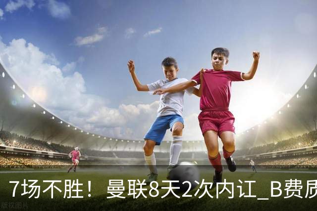 7场不胜！曼联8天2次内讧 B费质疑战术后遭主帅回怼：不跑动别想赢